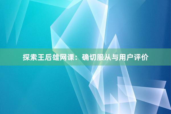 探索王后雄网课：确切服从与用户评价