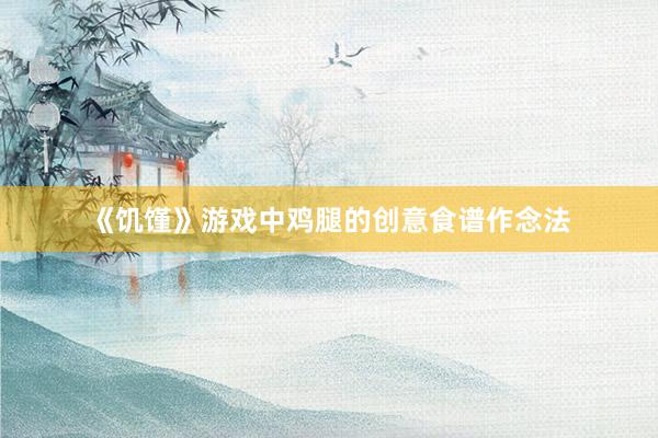 《饥馑》游戏中鸡腿的创意食谱作念法