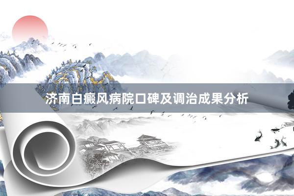 济南白癜风病院口碑及调治成果分析