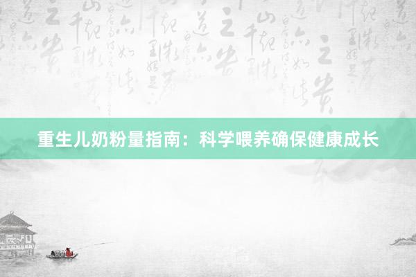 重生儿奶粉量指南：科学喂养确保健康成长