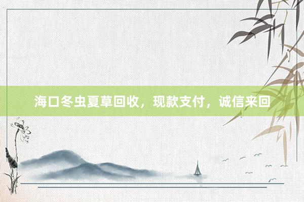 海口冬虫夏草回收，现款支付，诚信来回