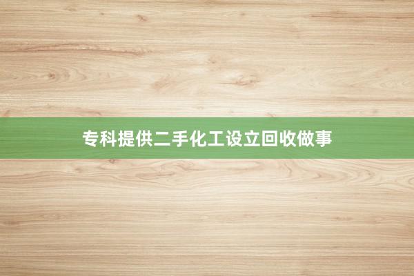 专科提供二手化工设立回收做事