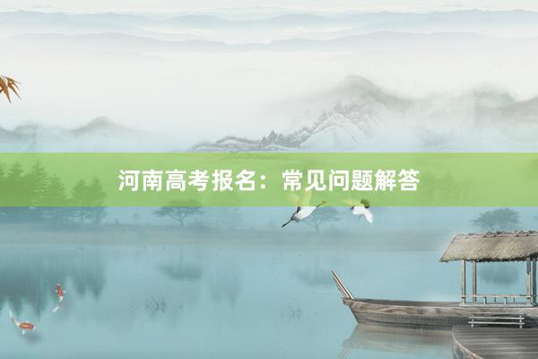 河南高考报名：常见问题解答