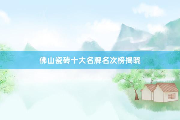 佛山瓷砖十大名牌名次榜揭晓